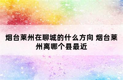 烟台莱州在聊城的什么方向 烟台莱州离哪个县最近